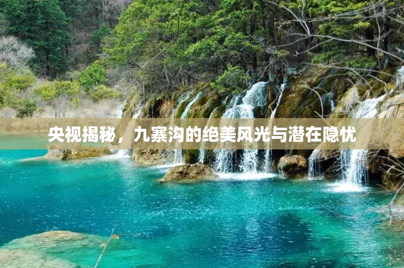 央視揭秘，九寨溝的絕美風(fēng)光與潛在隱憂