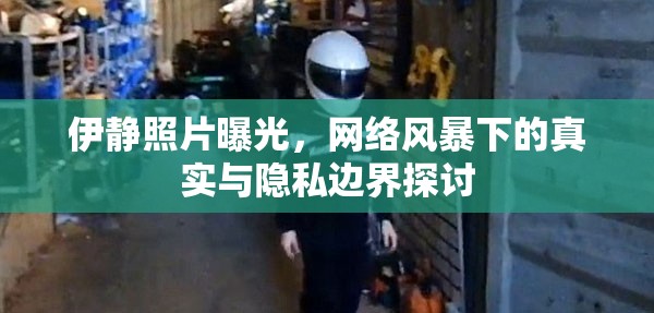 伊靜照片曝光，網(wǎng)絡(luò)風(fēng)暴下的真實(shí)與隱私邊界探討