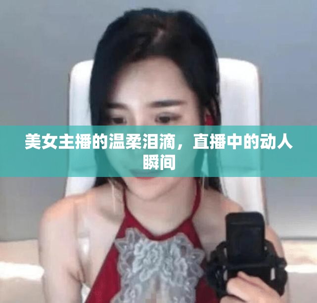 美女主播的溫柔淚滴，直播中的動人瞬間