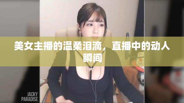 美女主播的溫柔淚滴，直播中的動人瞬間