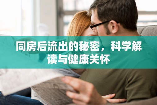 同房后流出的秘密，科學(xué)解讀與健康關(guān)懷