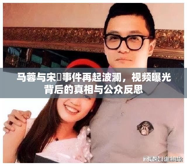 馬蓉與宋喆事件再起波瀾，視頻曝光背后的真相與公眾反思