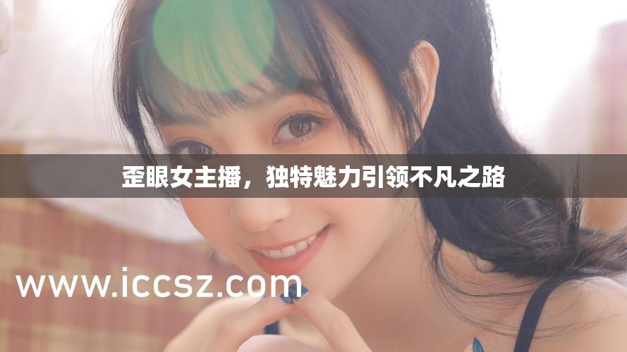 歪眼女主播，獨特魅力引領不凡之路