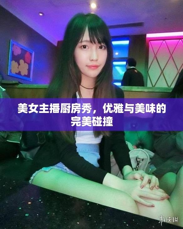 美女主播廚房秀，優(yōu)雅與美味的完美碰撞