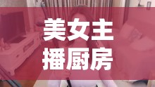 美女主播廚房秀，優(yōu)雅與美味的完美碰撞