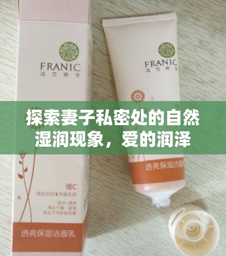 探索妻子私密處的自然濕潤(rùn)現(xiàn)象，愛的潤(rùn)澤