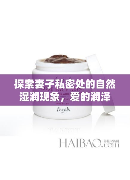 探索妻子私密處的自然濕潤(rùn)現(xiàn)象，愛的潤(rùn)澤