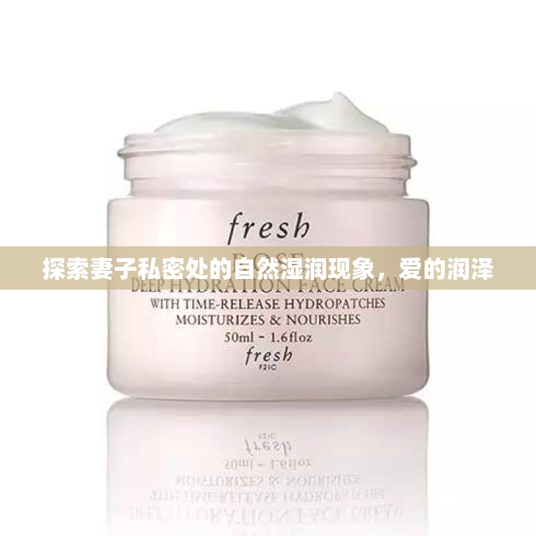 探索妻子私密處的自然濕潤(rùn)現(xiàn)象，愛的潤(rùn)澤