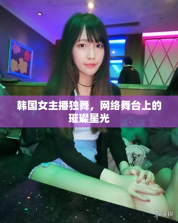 韓國女主播獨(dú)舞，網(wǎng)絡(luò)舞臺上的璀璨星光