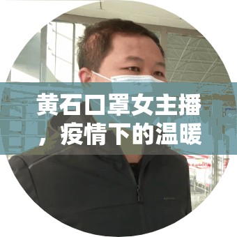 黃石口罩女主播，疫情下的溫暖力量與網(wǎng)絡(luò)新星