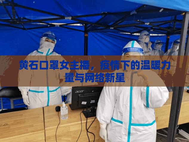 黃石口罩女主播，疫情下的溫暖力量與網(wǎng)絡(luò)新星