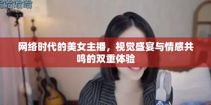 網(wǎng)絡時代的美女主播，視覺盛宴與情感共鳴的雙重體驗