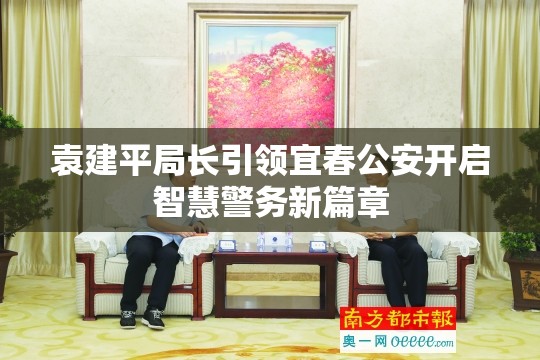 袁建平局長(zhǎng)引領(lǐng)宜春公安開啟智慧警務(wù)新篇章