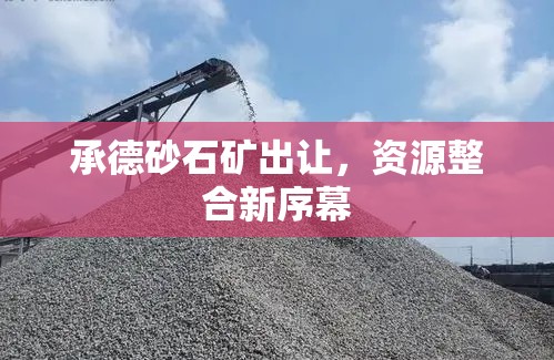 承德砂石礦出讓，資源整合新序幕