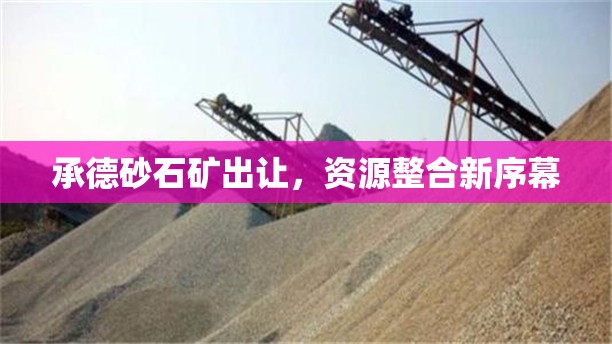 承德砂石礦出讓，資源整合新序幕