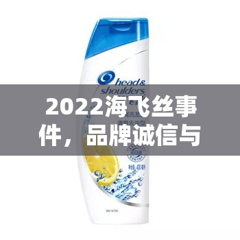2022海飛絲事件，品牌誠信與消費(fèi)者信任的深度剖析