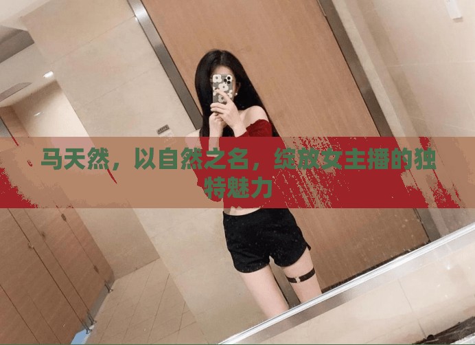 馬天然，以自然之名，綻放女主播的獨(dú)特魅力