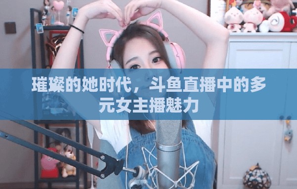 璀璨的她時(shí)代，斗魚直播中的多元女主播魅力