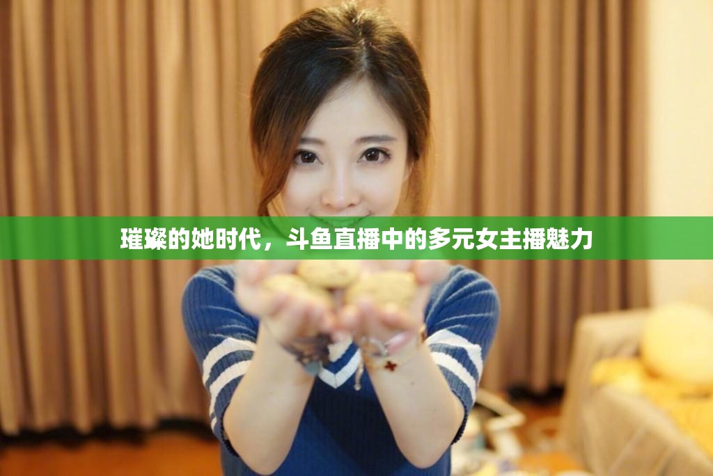 璀璨的她時(shí)代，斗魚直播中的多元女主播魅力