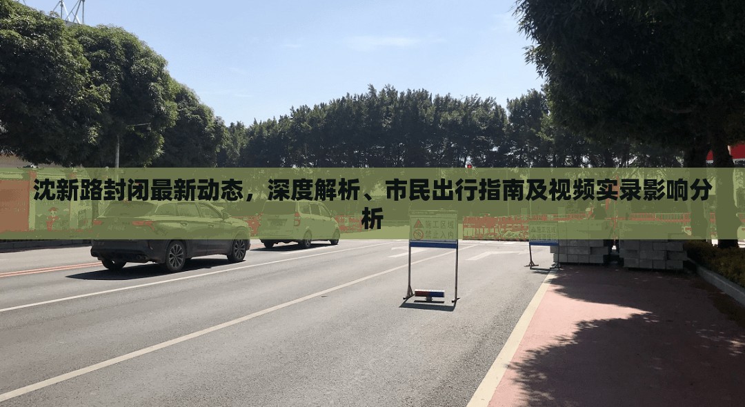 沈新路封閉最新動(dòng)態(tài)，深度解析、市民出行指南及視頻實(shí)錄影響分析