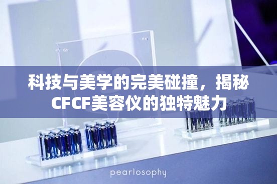 科技與美學的完美碰撞，揭秘CFCF美容儀的獨特魅力