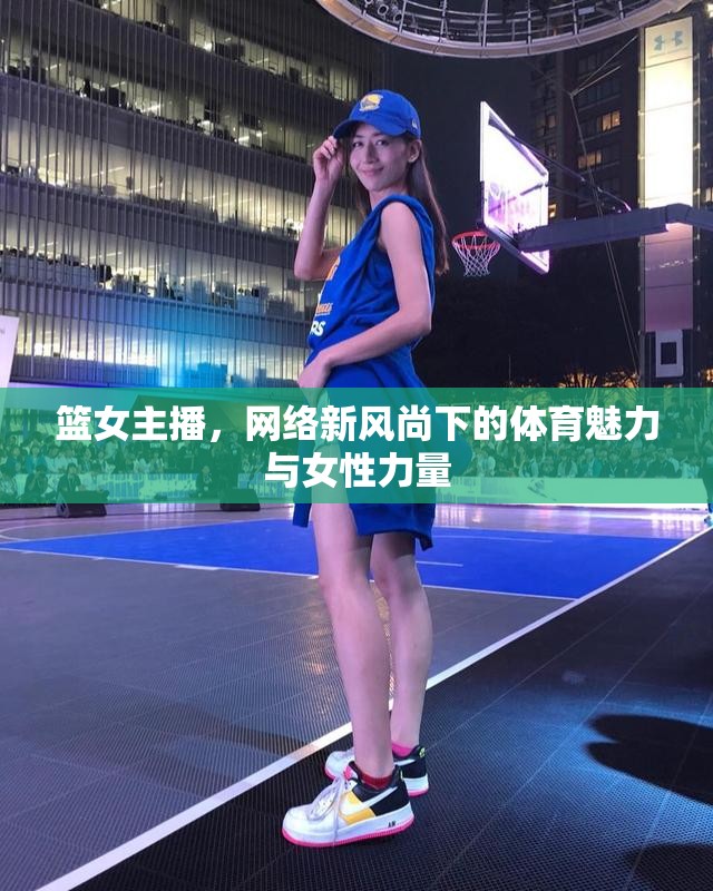 籃女主播，網(wǎng)絡(luò)新風(fēng)尚下的體育魅力與女性力量