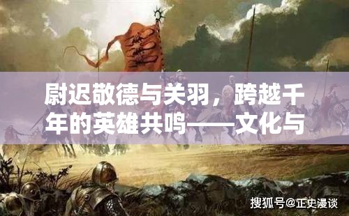 尉遲敬德與關羽，跨越千年的英雄共鳴——文化與歷史的交融探索