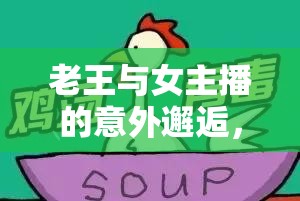 老王與女主播的意外邂逅，笑料百出的網(wǎng)絡(luò)惡搞大戲