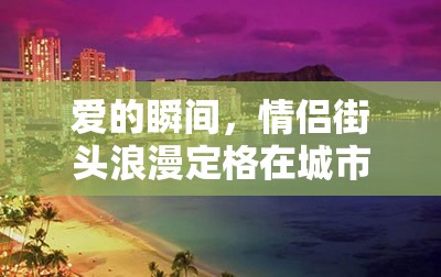 愛的瞬間，情侶街頭浪漫定格在城市的每個(gè)角落