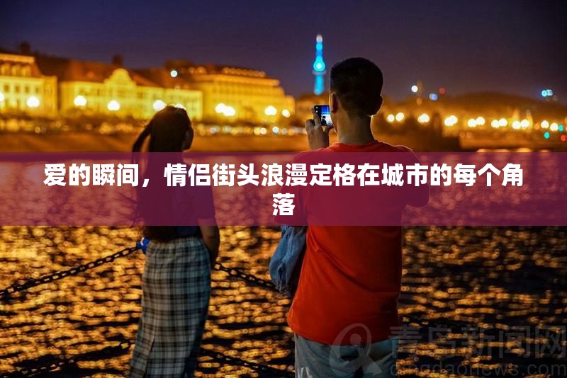 愛的瞬間，情侶街頭浪漫定格在城市的每個(gè)角落