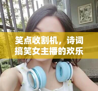 笑點收割機，詩詞搞笑女主播的歡樂征服
