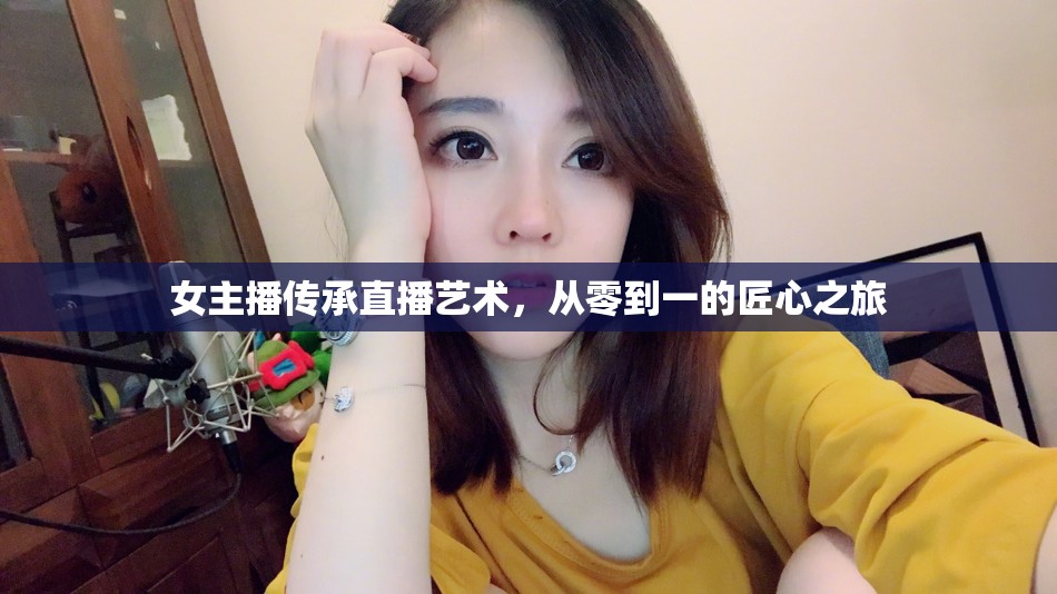 女主播傳承直播藝術(shù)，從零到一的匠心之旅