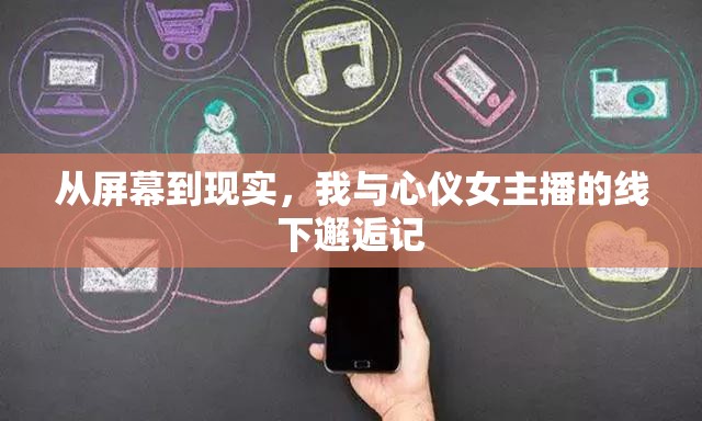 從屏幕到現(xiàn)實(shí)，我與心儀女主播的線下邂逅記