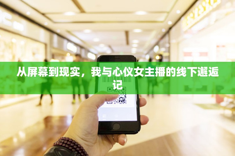 從屏幕到現(xiàn)實(shí)，我與心儀女主播的線下邂逅記