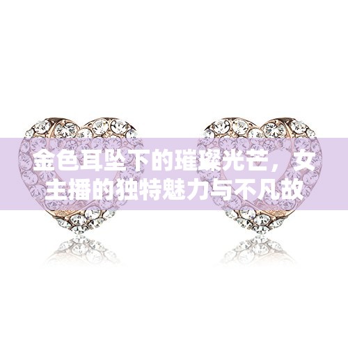 金色耳墜下的璀璨光芒，女主播的獨(dú)特魅力與不凡故事