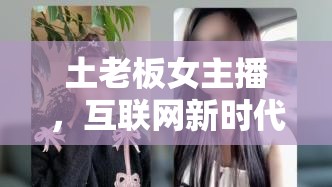 土老板女主播，互聯(lián)網(wǎng)新時代的鄉(xiāng)土風情魅力