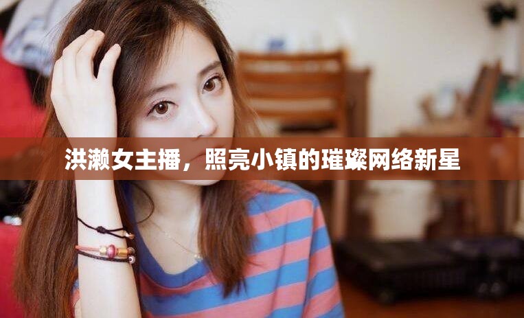 洪瀨女主播，照亮小鎮(zhèn)的璀璨網(wǎng)絡(luò)新星