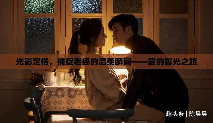 光影定格，捕捉老婆的溫柔瞬間——愛的曝光之旅
