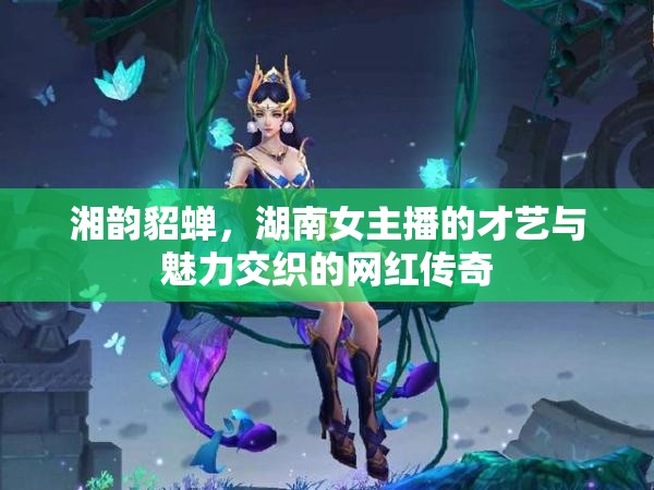 湘韻貂蟬，湖南女主播的才藝與魅力交織的網(wǎng)紅傳奇