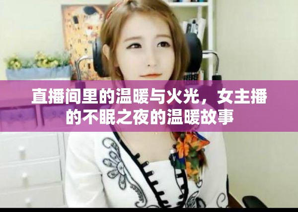 直播間里的溫暖與火光，女主播的不眠之夜的溫暖故事