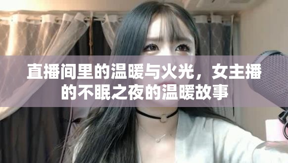 直播間里的溫暖與火光，女主播的不眠之夜的溫暖故事