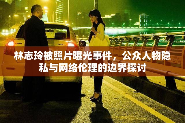 林志玲被照片曝光事件，公眾人物隱私與網(wǎng)絡(luò)倫理的邊界探討
