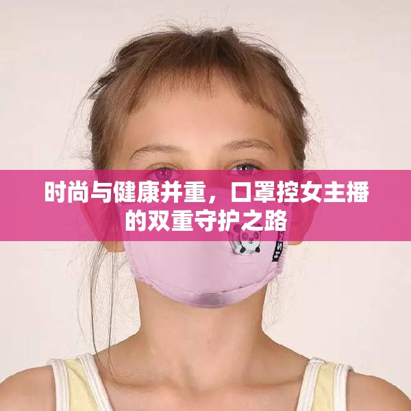時尚與健康并重，口罩控女主播的雙重守護之路