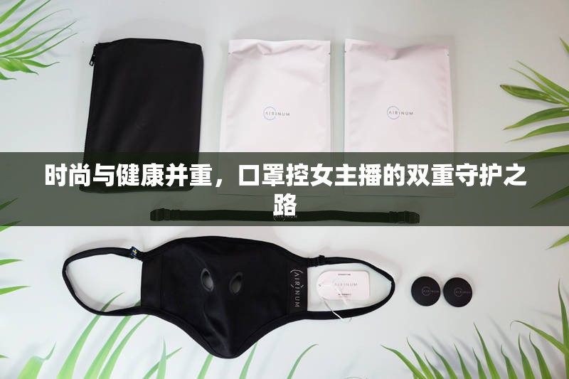 時尚與健康并重，口罩控女主播的雙重守護之路