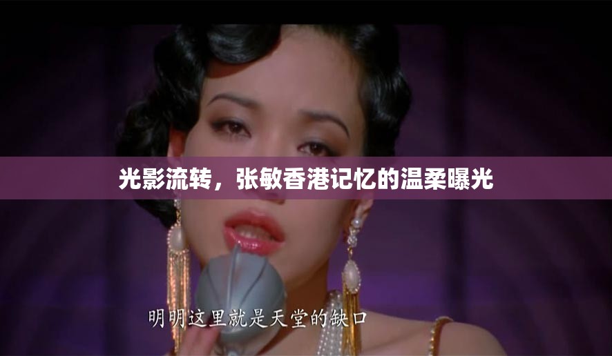 光影流轉(zhuǎn)，張敏香港記憶的溫柔曝光