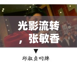 光影流轉(zhuǎn)，張敏香港記憶的溫柔曝光