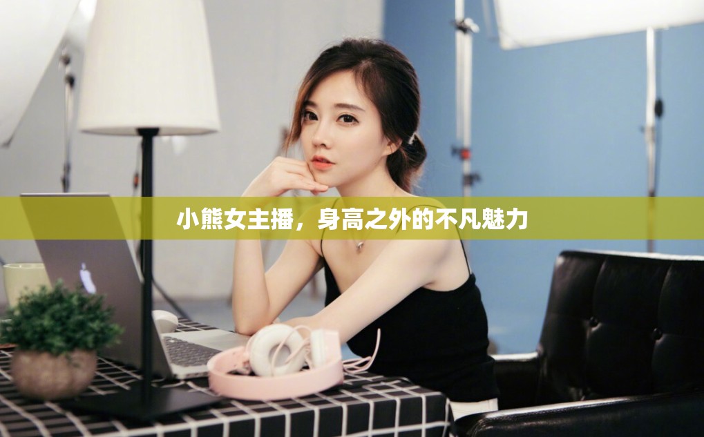 小熊女主播，身高之外的不凡魅力
