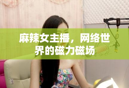 麻辣女主播，網(wǎng)絡(luò)世界的磁力磁場