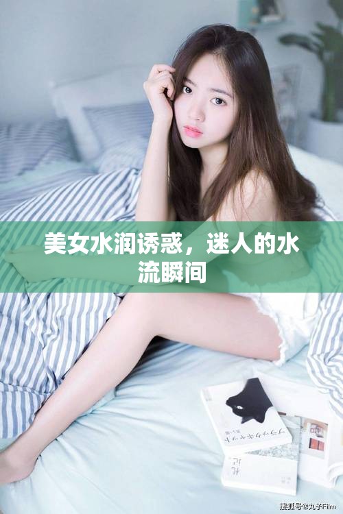 美女水潤誘惑，迷人的水流瞬間