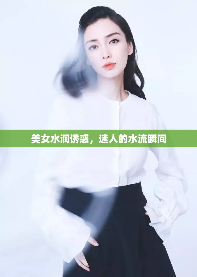 美女水潤誘惑，迷人的水流瞬間